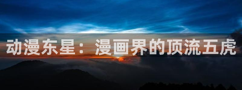 51漫画com.itcode.reader：动漫东星：漫画界的顶流五虎