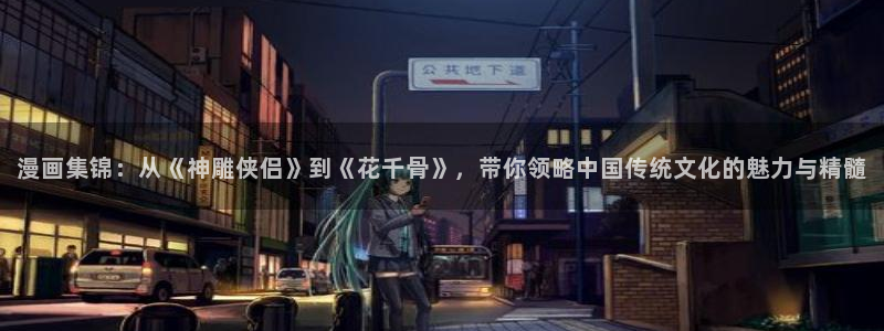 51漫画app安卓下载：漫画集锦：从《神雕侠侣》到《花千骨》，带你领略中国传统文化的魅力与精髓