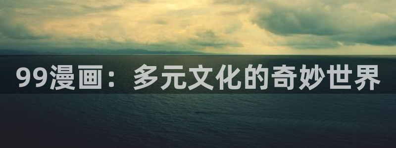 51漫画破解版最新版：99漫画：多元文化的奇妙世界