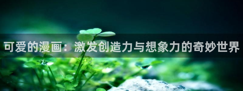 成人51漫画网站在线观看：可爱的漫画：激发创造力与想象力的奇妙世界